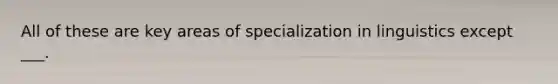 All of these are key areas of specialization in linguistics except ___.