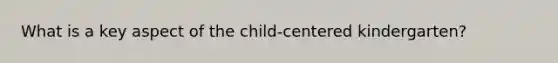 What is a key aspect of the child-centered kindergarten?