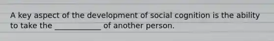 A key aspect of the development of social cognition is the ability to take the ____________ of another person.