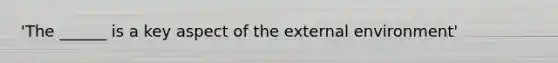 'The ______ is a key aspect of the external environment'