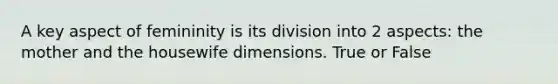 A key aspect of femininity is its division into 2 aspects: the mother and the housewife dimensions. True or False