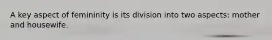 A key aspect of femininity is its division into two aspects: mother and housewife.