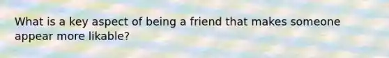 What is a key aspect of being a friend that makes someone appear more likable?