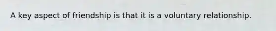 A key aspect of friendship is that it is a voluntary relationship.