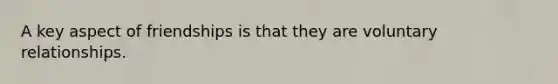 A key aspect of friendships is that they are voluntary relationships.