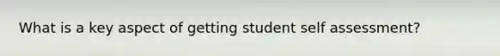 What is a key aspect of getting student self assessment?