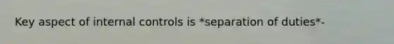 Key aspect of internal controls is *separation of duties*-