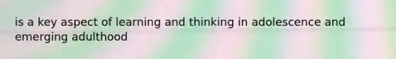 is a key aspect of learning and thinking in adolescence and emerging adulthood