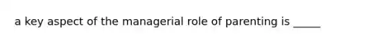 a key aspect of the managerial role of parenting is _____