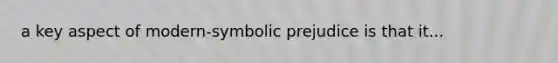 a key aspect of modern-symbolic prejudice is that it...