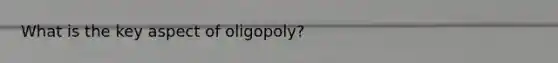 What is the key aspect of oligopoly?