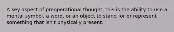 A key aspect of preoperational thought, this is the ability to use a mental symbol, a word, or an object to stand for or represent something that isn't physically present.