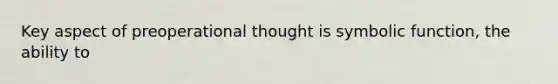 Key aspect of preoperational thought is symbolic function, the ability to