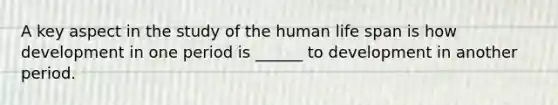 A key aspect in the study of the human life span is how development in one period is ______ to development in another period.