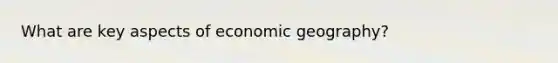 What are key aspects of economic geography?