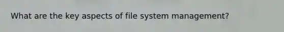 What are the key aspects of file system management?