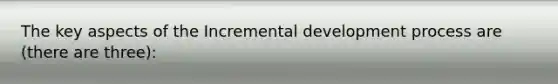 The key aspects of the Incremental development process are (there are three):