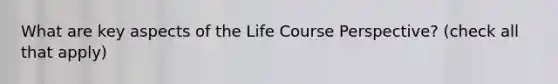 What are key aspects of the Life Course Perspective? (check all that apply)