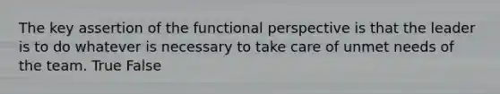 The key assertion of the functional perspective is that the leader is to do whatever is necessary to take care of unmet needs of the team. True False