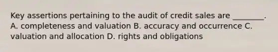 Key assertions pertaining to the audit of credit sales are ________. A. completeness and valuation B. accuracy and occurrence C. valuation and allocation D. rights and obligations