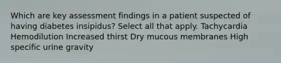 Which are key assessment findings in a patient suspected of having diabetes insipidus? Select all that apply. Tachycardia Hemodilution Increased thirst Dry mucous membranes High specific urine gravity