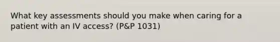 What key assessments should you make when caring for a patient with an IV access? (P&P 1031)