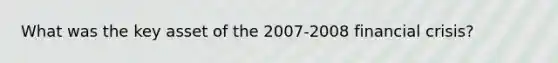 What was the key asset of the 2007-2008 financial crisis?