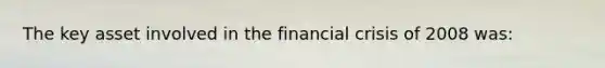 The key asset involved in the financial crisis of 2008 was: