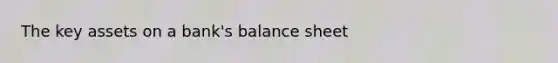 The key assets on a bank's balance sheet