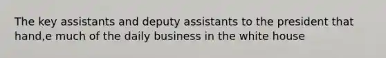 The key assistants and deputy assistants to the president that hand,e much of the daily business in the white house