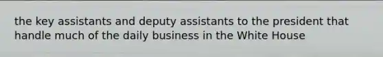 the key assistants and deputy assistants to the president that handle much of the daily business in the White House