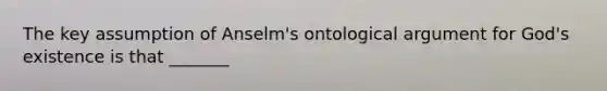 The key assumption of Anselm's ontological argument for God's existence is that _______