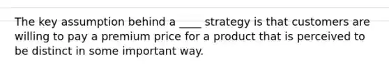 The key assumption behind a ____ strategy is that customers are willing to pay a premium price for a product that is perceived to be distinct in some important way.