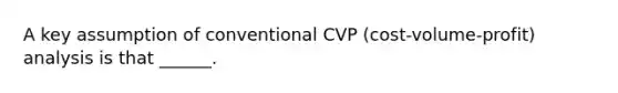 A key assumption of conventional CVP (cost-volume-profit) analysis is that ______.