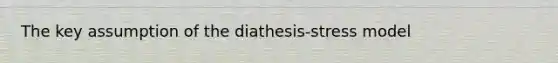 The key assumption of the diathesis-stress model