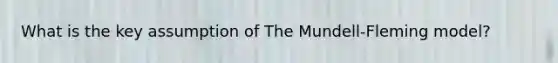 What is the key assumption of The Mundell-Fleming model?