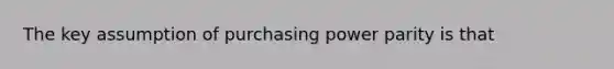 The key assumption of purchasing power parity is that