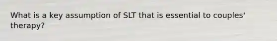 What is a key assumption of SLT that is essential to couples' therapy?