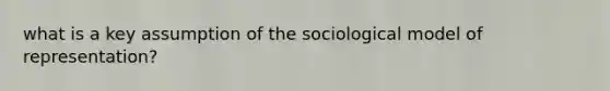 what is a key assumption of the sociological model of representation?