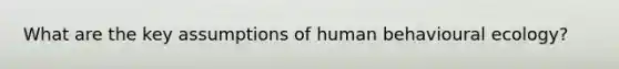 What are the key assumptions of human behavioural ecology?