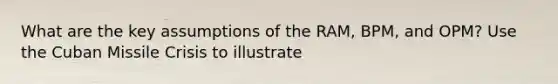 What are the key assumptions of the RAM, BPM, and OPM? Use the Cuban Missile Crisis to illustrate