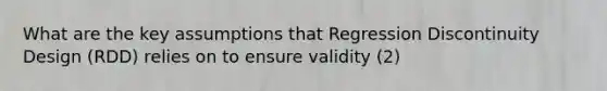 What are the key assumptions that Regression Discontinuity Design (RDD) relies on to ensure validity (2)