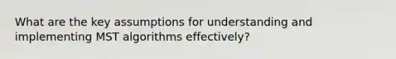 What are the key assumptions for understanding and implementing MST algorithms effectively?