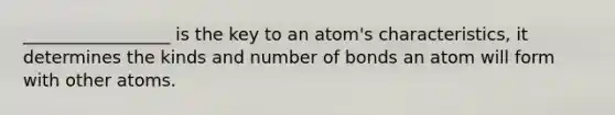 _________________ is the key to an atom's characteristics, it determines the kinds and number of bonds an atom will form with other atoms.