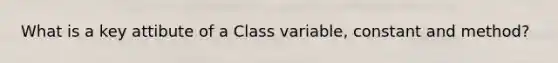 What is a key attibute of a Class variable, constant and method?