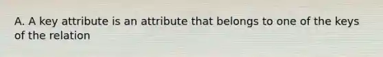 A. A key attribute is an attribute that belongs to one of the keys of the relation