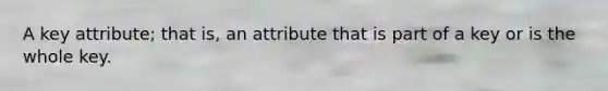 A key attribute; that is, an attribute that is part of a key or is the whole key.