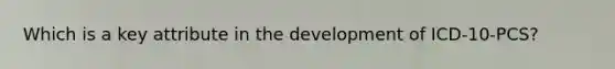 Which is a key attribute in the development of ICD-10-PCS?