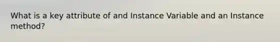 What is a key attribute of and Instance Variable and an Instance method?