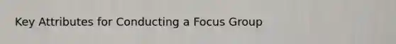 Key Attributes for Conducting a Focus Group